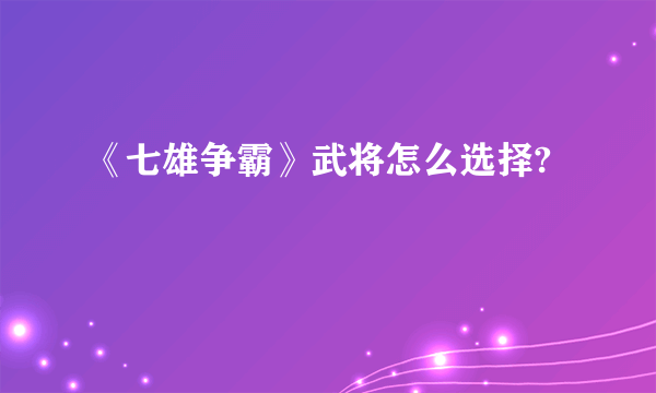 《七雄争霸》武将怎么选择?