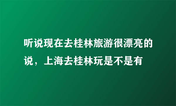 听说现在去桂林旅游很漂亮的说，上海去桂林玩是不是有