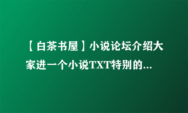 【白茶书屋】小说论坛介绍大家进一个小说TXT特别的全的小说论坛