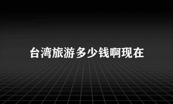 台湾旅游多少钱啊现在