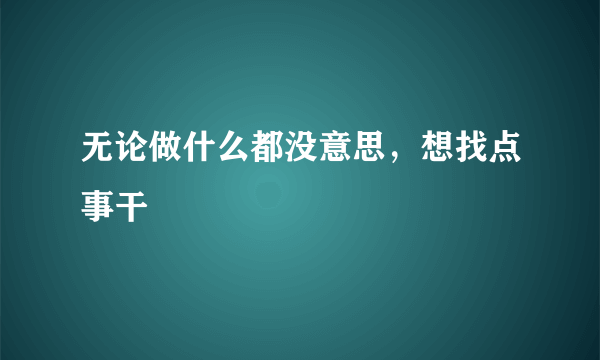 无论做什么都没意思，想找点事干