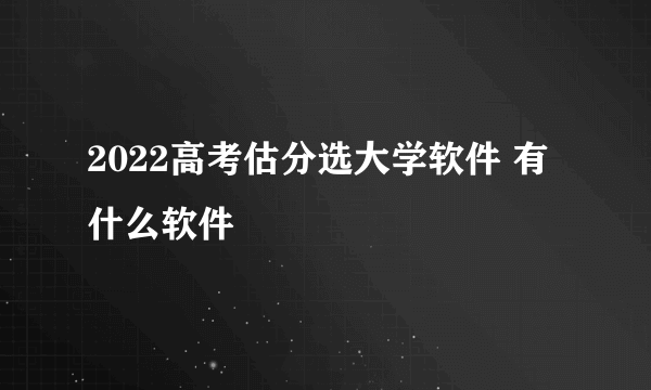 2022高考估分选大学软件 有什么软件