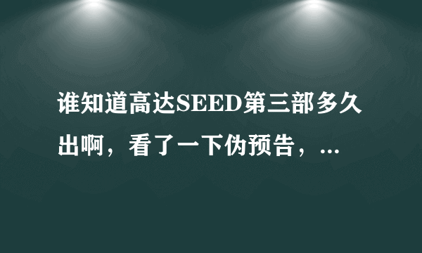 谁知道高达SEED第三部多久出啊，看了一下伪预告，感觉好震撼！