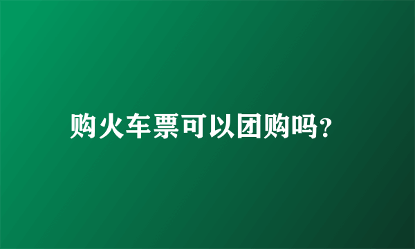 购火车票可以团购吗？