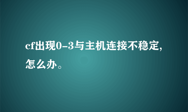 cf出现0-3与主机连接不稳定,怎么办。