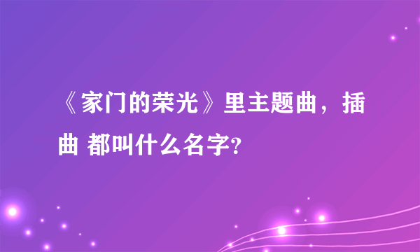 《家门的荣光》里主题曲，插曲 都叫什么名字？