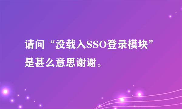 请问“没载入SSO登录模块”是甚么意思谢谢。