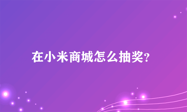 在小米商城怎么抽奖？