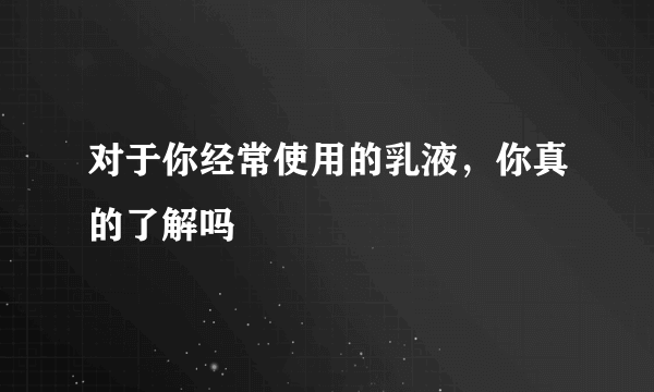 对于你经常使用的乳液，你真的了解吗