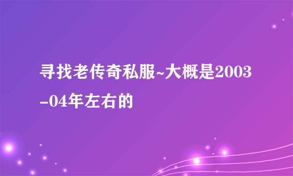 寻找老传奇私服~大概是2003-04年左右的