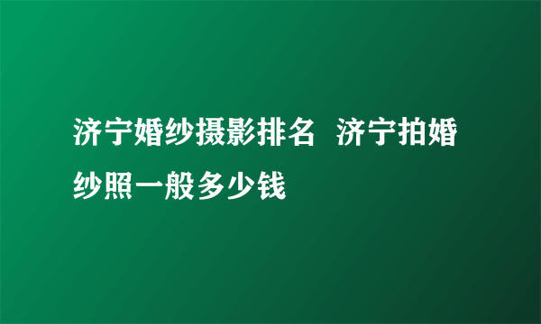 济宁婚纱摄影排名  济宁拍婚纱照一般多少钱