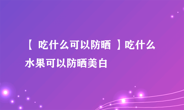 【 吃什么可以防晒 】吃什么水果可以防晒美白