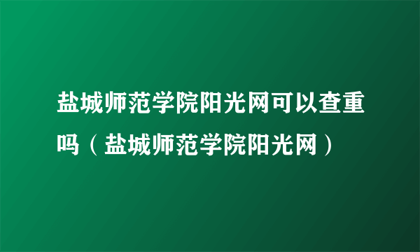 盐城师范学院阳光网可以查重吗（盐城师范学院阳光网）