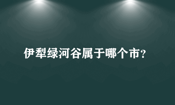 伊犁绿河谷属于哪个市？