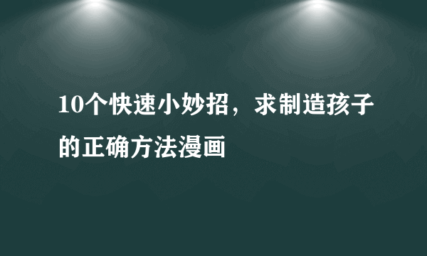 10个快速小妙招，求制造孩子的正确方法漫画