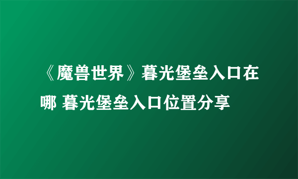 《魔兽世界》暮光堡垒入口在哪 暮光堡垒入口位置分享