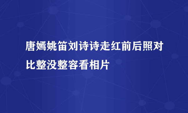 唐嫣姚笛刘诗诗走红前后照对比整没整容看相片