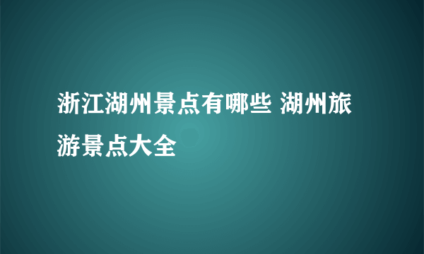 浙江湖州景点有哪些 湖州旅游景点大全