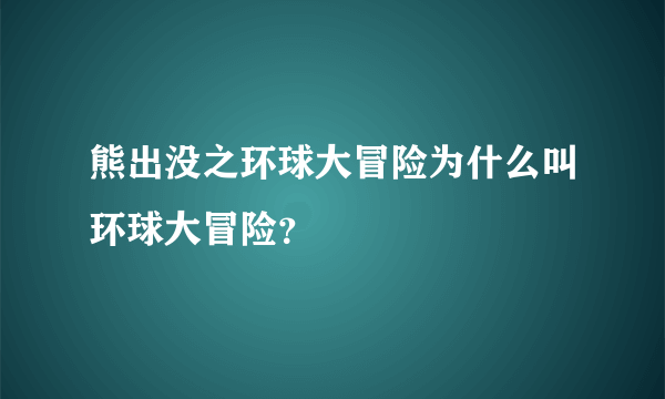 熊出没之环球大冒险为什么叫环球大冒险？