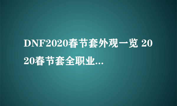 DNF2020春节套外观一览 2020春节套全职业外观汇总