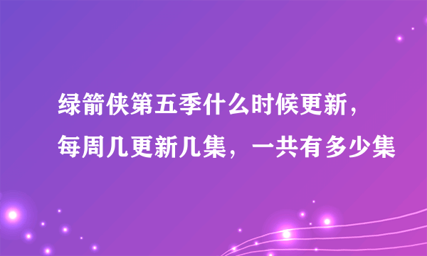 绿箭侠第五季什么时候更新，每周几更新几集，一共有多少集