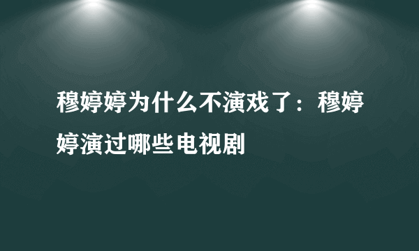 穆婷婷为什么不演戏了：穆婷婷演过哪些电视剧