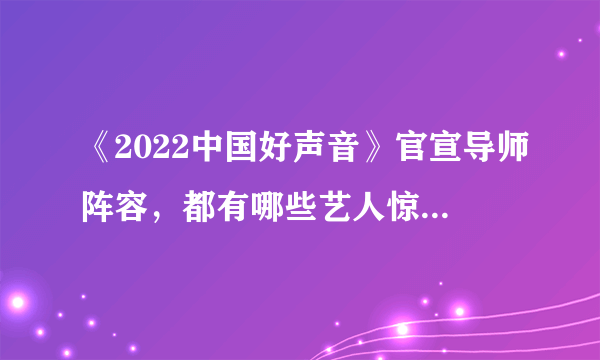 《2022中国好声音》官宣导师阵容，都有哪些艺人惊喜加盟？