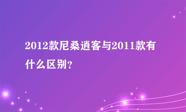 2012款尼桑逍客与2011款有什么区别？