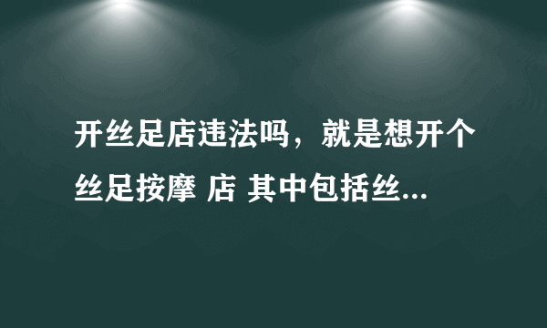 开丝足店违法吗，就是想开个丝足按摩 店 其中包括丝足踩背 足交之类的 不包括性服务 犯法么?如果犯法 怎么处置?