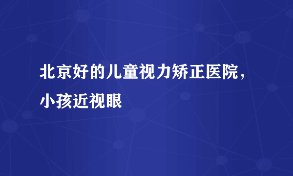 北京好的儿童视力矫正医院，小孩近视眼