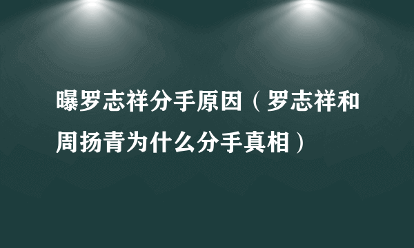 曝罗志祥分手原因（罗志祥和周扬青为什么分手真相）