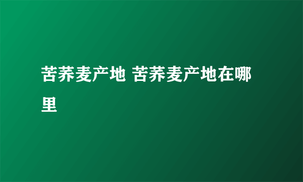 苦荞麦产地 苦荞麦产地在哪里