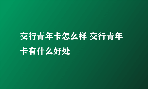 交行青年卡怎么样 交行青年卡有什么好处