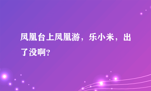 凤凰台上凤凰游，乐小米，出了没啊？