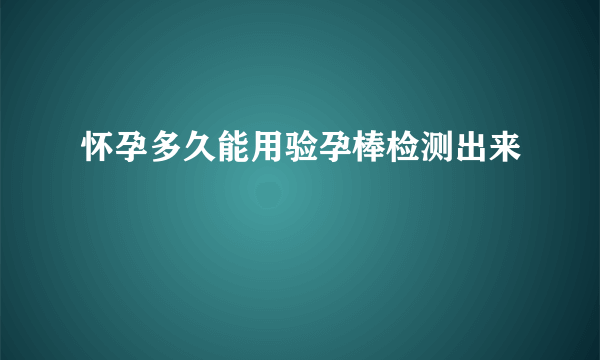 怀孕多久能用验孕棒检测出来