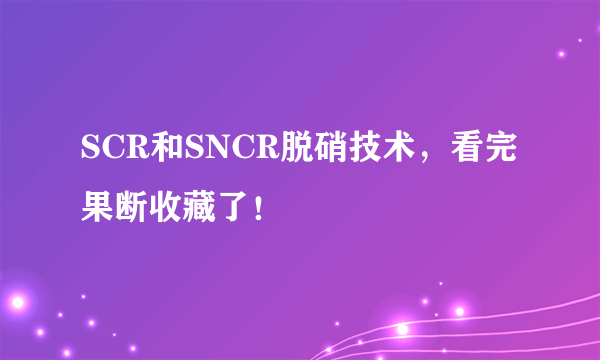 SCR和SNCR脱硝技术，看完果断收藏了！