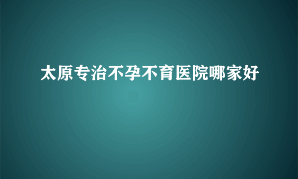 太原专治不孕不育医院哪家好