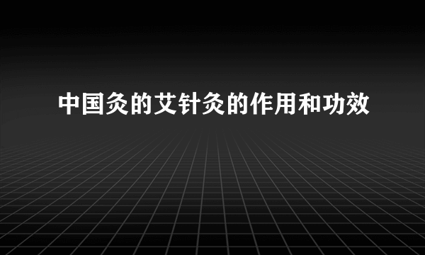 中国灸的艾针灸的作用和功效