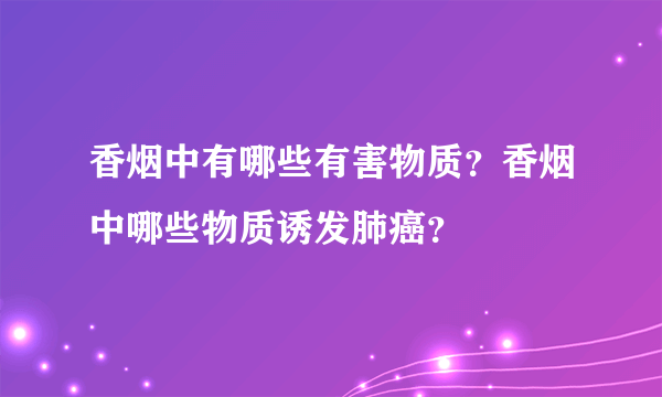 香烟中有哪些有害物质？香烟中哪些物质诱发肺癌？