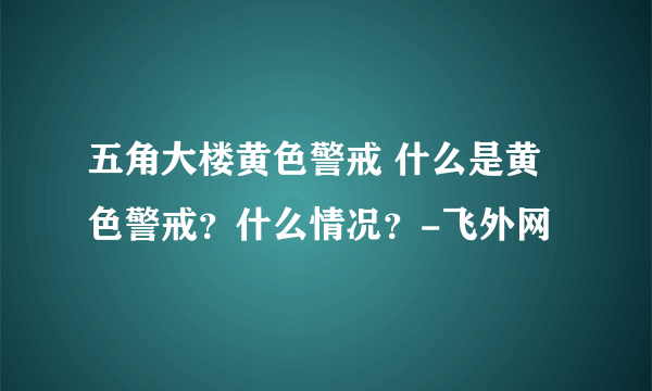 五角大楼黄色警戒 什么是黄色警戒？什么情况？-飞外网