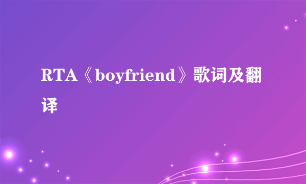 RTA《boyfriend》歌词及翻译