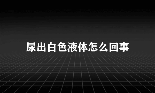 尿出白色液体怎么回事