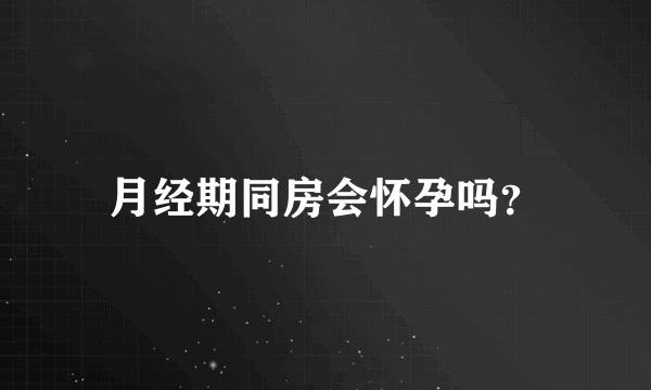 月经期同房会怀孕吗？