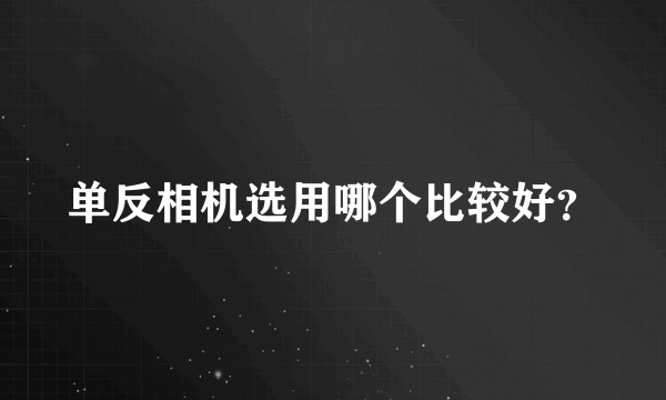 单反相机选用哪个比较好？