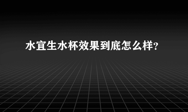 水宜生水杯效果到底怎么样？