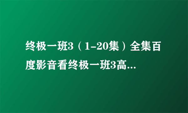 终极一班3（1-20集）全集百度影音看终极一班3高清版全集。