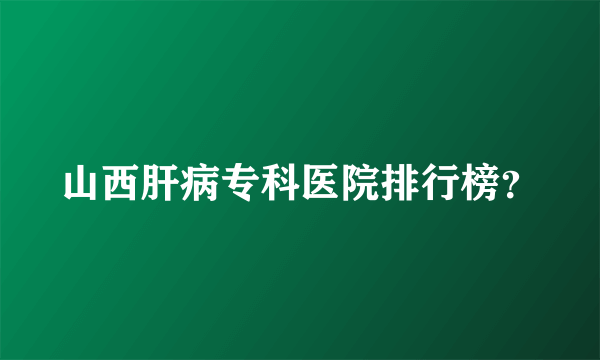 山西肝病专科医院排行榜？