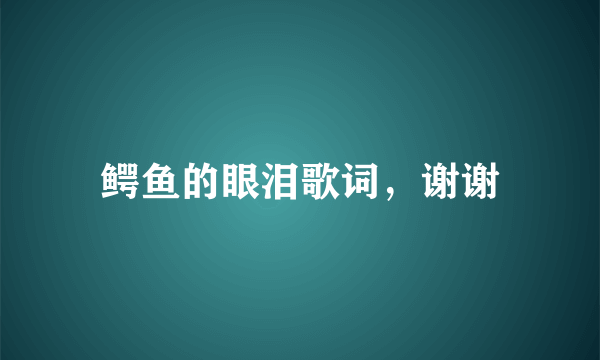 鳄鱼的眼泪歌词，谢谢