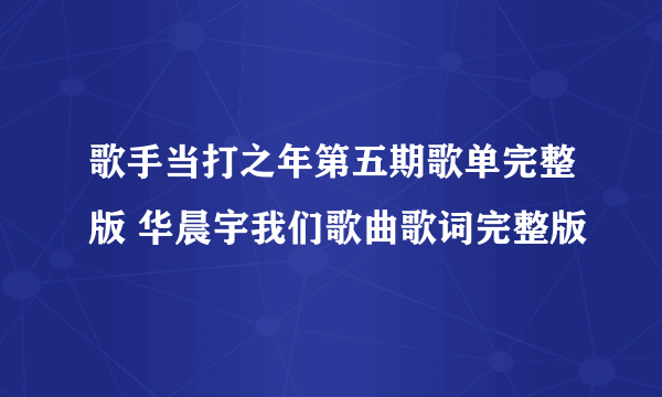 歌手当打之年第五期歌单完整版 华晨宇我们歌曲歌词完整版