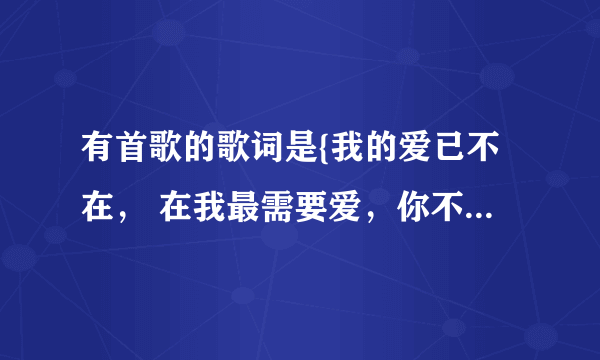 有首歌的歌词是{我的爱已不在， 在我最需要爱，你不在……]这歌的名字是什么啊？